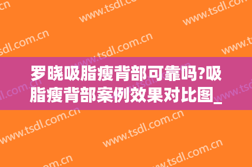 罗晓吸脂瘦背部可靠吗?吸脂瘦背部案例效果对比图_华中科技大学同济医学院附属同济医院