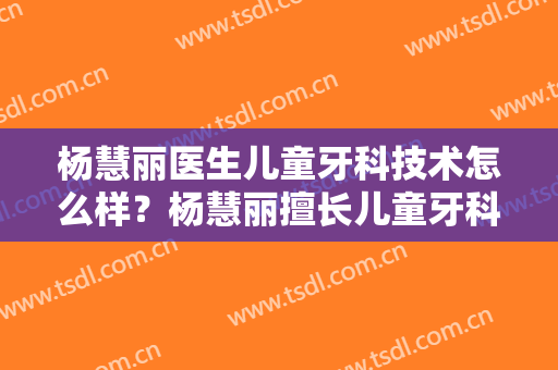 杨慧丽医生儿童牙科技术怎么样？杨慧丽擅长儿童牙科吗？