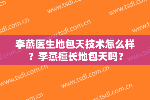 李燕医生地包天技术怎么样？李燕擅长地包天吗？