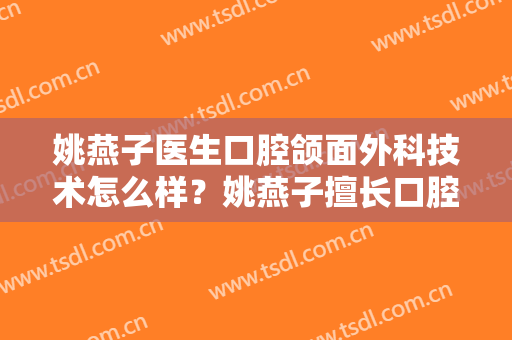 姚燕子医生口腔颌面外科技术怎么样？姚燕子擅长口腔颌面外科吗？
