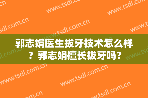 郭志娟医生拔牙技术怎么样？郭志娟擅长拔牙吗？