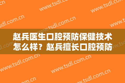 赵兵医生口腔预防保健技术怎么样？赵兵擅长口腔预防保健吗？