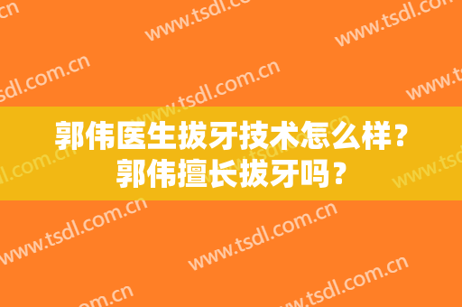 郭伟医生拔牙技术怎么样？郭伟擅长拔牙吗？