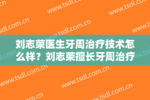 刘志荣医生牙周治疗技术怎么样？刘志荣擅长牙周治疗吗？