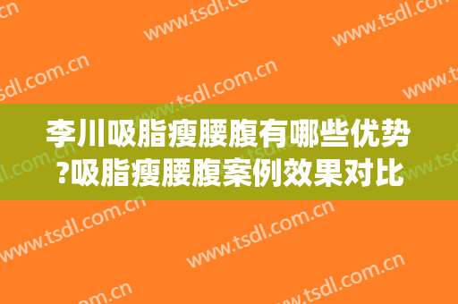 李川吸脂瘦腰腹有哪些优势?吸脂瘦腰腹案例效果对比图_中国医学科学院整形外科医院