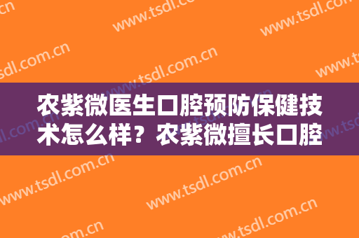 农紫微医生口腔预防保健技术怎么样？农紫微擅长口腔预防保健吗？