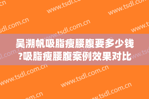 吴溯帆吸脂瘦腰腹要多少钱?吸脂瘦腰腹案例效果对比图_浙江省人民医院