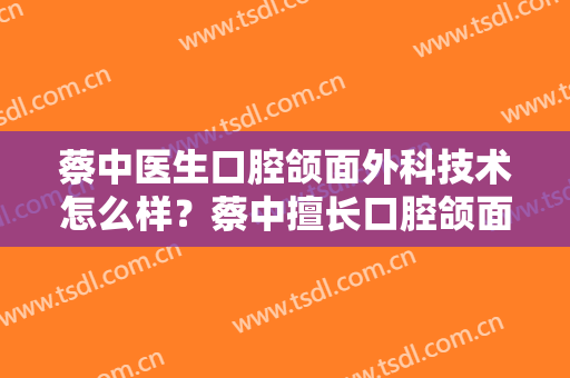 蔡中医生口腔颌面外科技术怎么样？蔡中擅长口腔颌面外科吗？