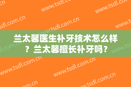 兰太馨医生补牙技术怎么样？兰太馨擅长补牙吗？