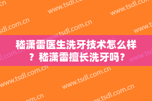 嵇潇雷医生洗牙技术怎么样？嵇潇雷擅长洗牙吗？
