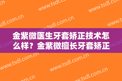 金紫微医生牙套矫正技术怎么样？金紫微擅长牙套矫正吗？