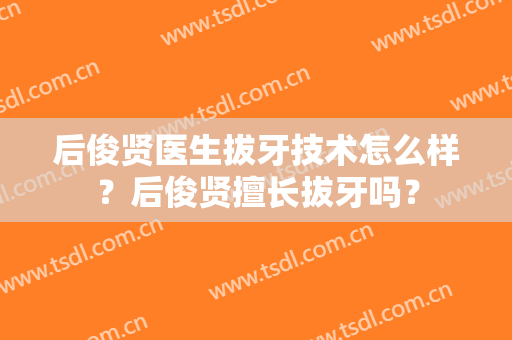 后俊贤医生拔牙技术怎么样？后俊贤擅长拔牙吗？
