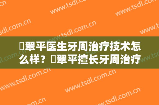 禇翠平医生牙周治疗技术怎么样？禇翠平擅长牙周治疗吗？