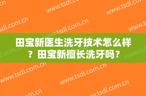 田宝新医生洗牙技术怎么样？田宝新擅长洗牙吗？