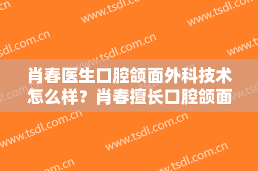 肖春医生口腔颌面外科技术怎么样？肖春擅长口腔颌面外科吗？