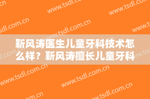 靳风涛医生儿童牙科技术怎么样？靳风涛擅长儿童牙科吗？