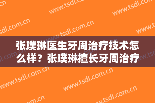 张璞琳医生牙周治疗技术怎么样？张璞琳擅长牙周治疗吗？