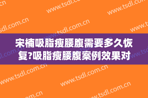 宋楠吸脂瘦腰腹需要多久恢复?吸脂瘦腰腹案例效果对比图_复旦大学附属眼耳鼻喉科医院