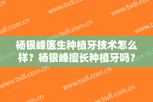 杨银峰医生种植牙技术怎么样？杨银峰擅长种植牙吗？