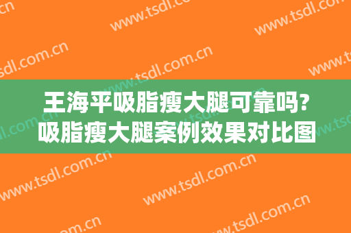 王海平吸脂瘦大腿可靠吗?吸脂瘦大腿案例效果对比图_华中科技大学同济医学院附属同济医院