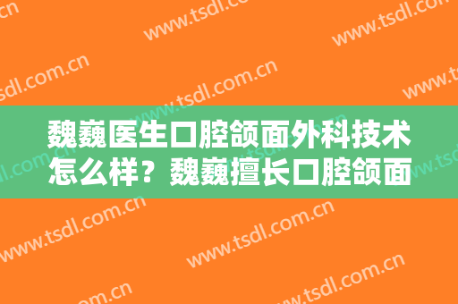 魏巍医生口腔颌面外科技术怎么样？魏巍擅长口腔颌面外科吗？