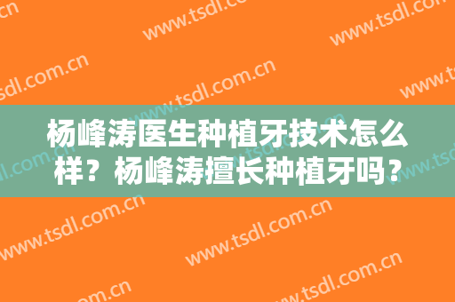 杨峰涛医生种植牙技术怎么样？杨峰涛擅长种植牙吗？