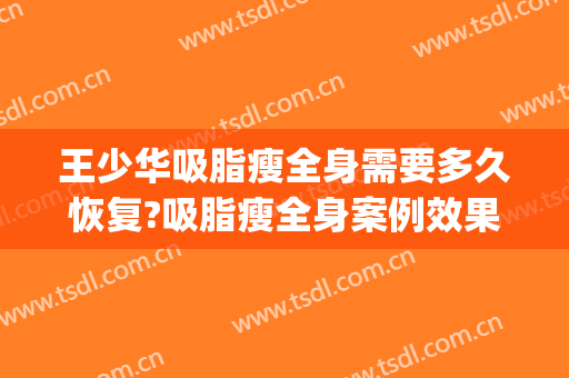 王少华吸脂瘦全身需要多久恢复?吸脂瘦全身案例效果对比图_潍坊市人民医院