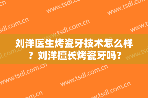 刘洋医生烤瓷牙技术怎么样？刘洋擅长烤瓷牙吗？