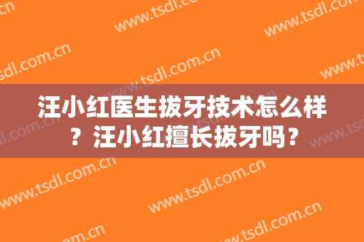 汪小红医生拔牙技术怎么样？汪小红擅长拔牙吗？