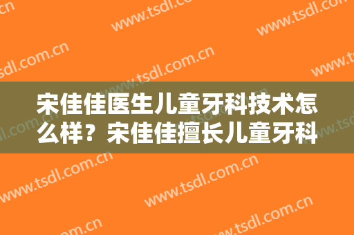 宋佳佳医生儿童牙科技术怎么样？宋佳佳擅长儿童牙科吗？