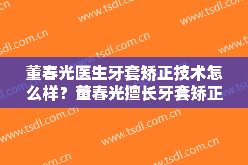 董春光医生牙套矫正技术怎么样？董春光擅长牙套矫正吗？