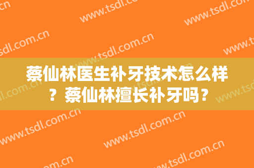蔡仙林医生补牙技术怎么样？蔡仙林擅长补牙吗？