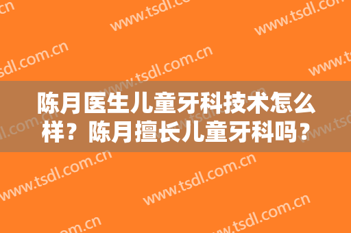 陈月医生儿童牙科技术怎么样？陈月擅长儿童牙科吗？