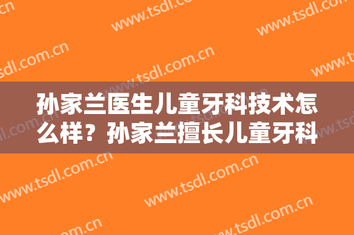 孙家兰医生儿童牙科技术怎么样？孙家兰擅长儿童牙科吗？