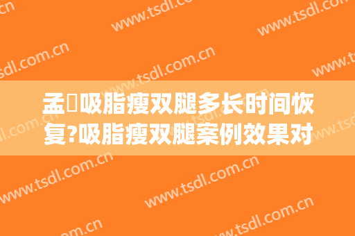 孟湉吸脂瘦双腿多长时间恢复?吸脂瘦双腿案例效果对比图_中国医学科学院北京协和医院