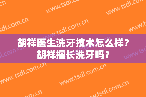 胡祥医生洗牙技术怎么样？胡祥擅长洗牙吗？