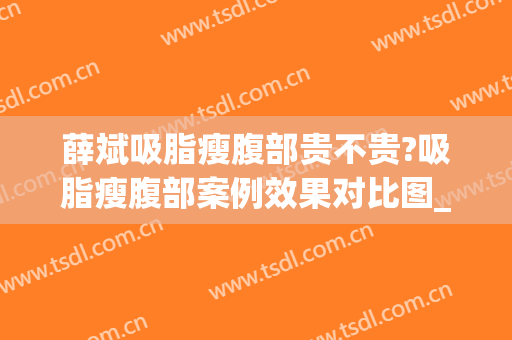 薛斌吸脂瘦腹部贵不贵?吸脂瘦腹部案例效果对比图_重庆医科大学附属第一医院