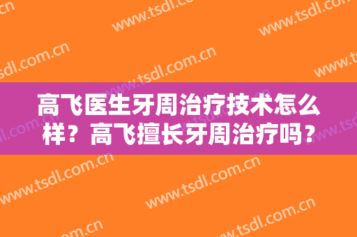 高飞医生牙周治疗技术怎么样？高飞擅长牙周治疗吗？