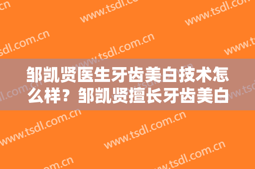 邹凯贤医生牙齿美白技术怎么样？邹凯贤擅长牙齿美白吗？
