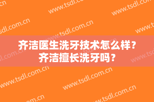 齐洁医生洗牙技术怎么样？齐洁擅长洗牙吗？
