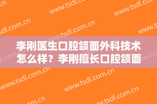 李刚医生口腔颌面外科技术怎么样？李刚擅长口腔颌面外科吗？
