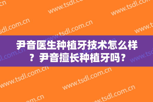 尹音医生种植牙技术怎么样？尹音擅长种植牙吗？