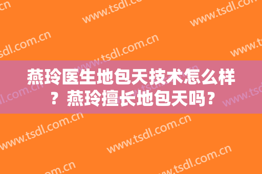 燕玲医生地包天技术怎么样？燕玲擅长地包天吗？