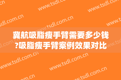 冀航吸脂瘦手臂需要多少钱?吸脂瘦手臂案例效果对比图_广州医科大学附属第一医院