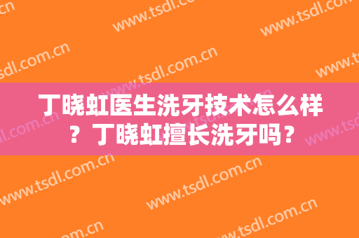 丁晓虹医生洗牙技术怎么样？丁晓虹擅长洗牙吗？
