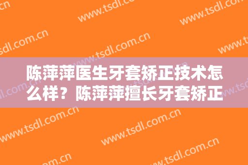 陈萍萍医生牙套矫正技术怎么样？陈萍萍擅长牙套矫正吗？