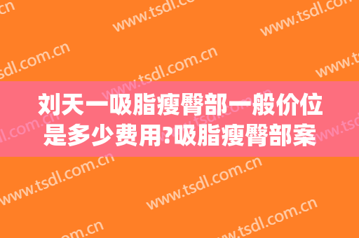 刘天一吸脂瘦臀部一般价位是多少费用?吸脂瘦臀部案例效果对比图_复旦大学附属华东医院