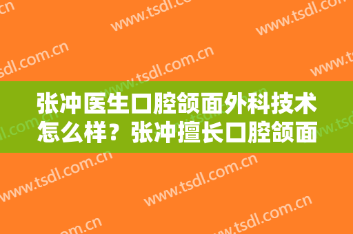张冲医生口腔颌面外科技术怎么样？张冲擅长口腔颌面外科吗？