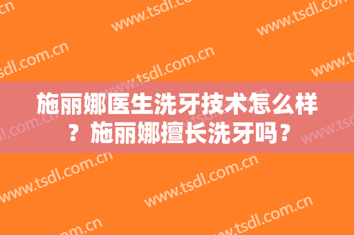 施丽娜医生洗牙技术怎么样？施丽娜擅长洗牙吗？