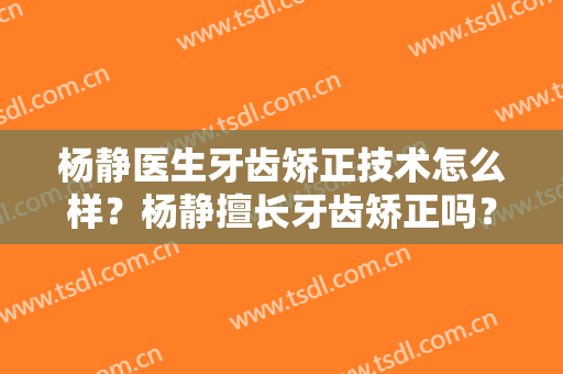 杨静医生牙齿矫正技术怎么样？杨静擅长牙齿矫正吗？